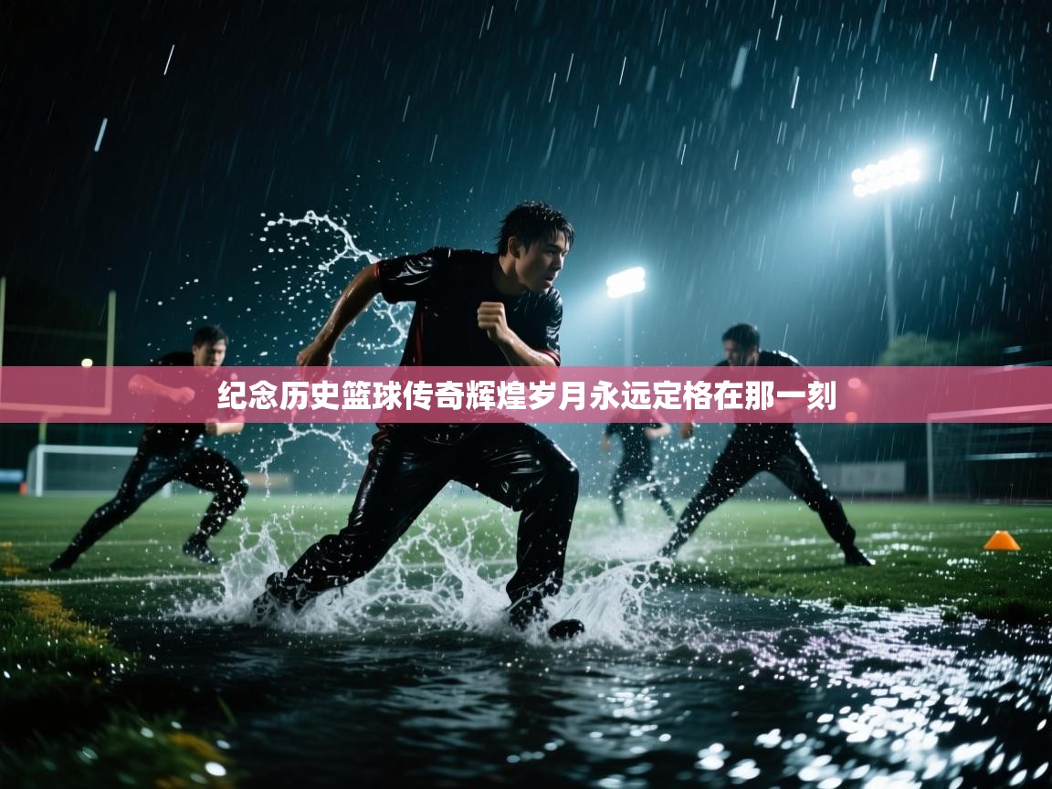 纪念历史篮球传奇辉煌岁月永远定格在那一刻  第1张