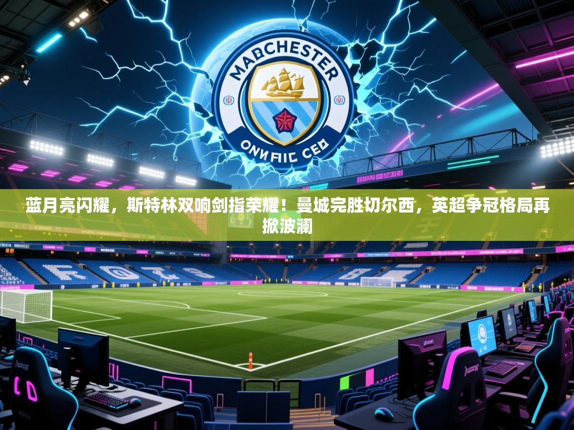 蓝月亮闪耀,斯特林双响剑指荣耀!曼城完胜切尔西,英超争冠格局再掀波澜 第2张