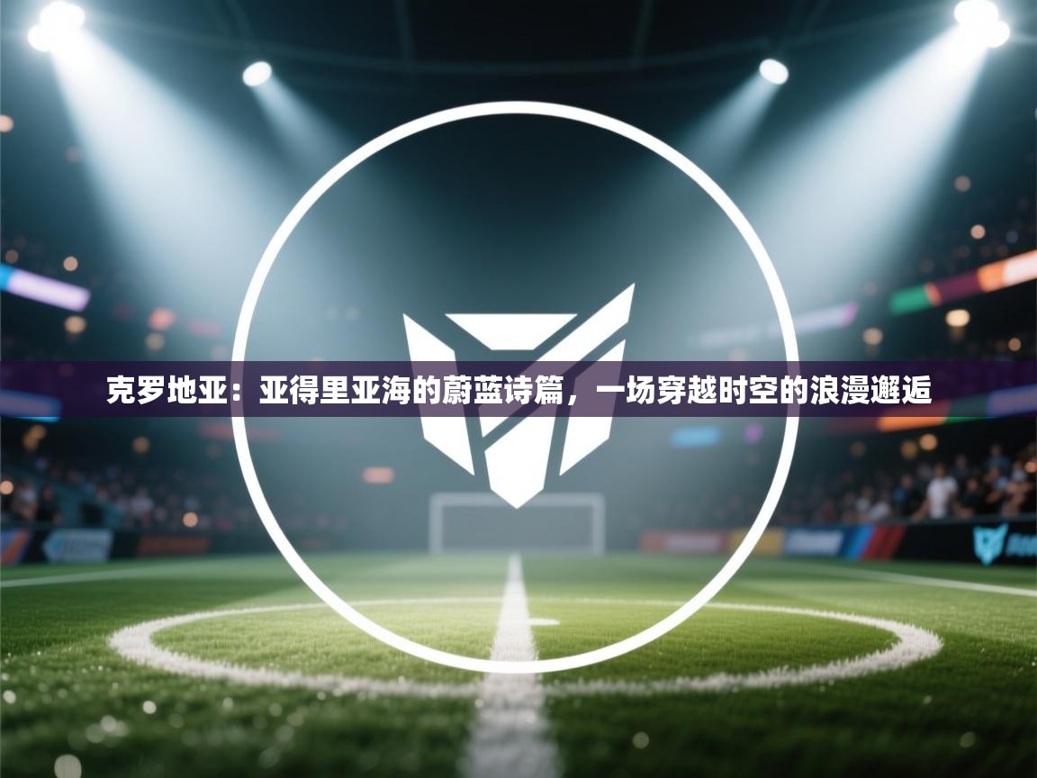 克罗地亚：亚得里亚海的蔚蓝诗篇，一场穿越时空的浪漫邂逅  第2张